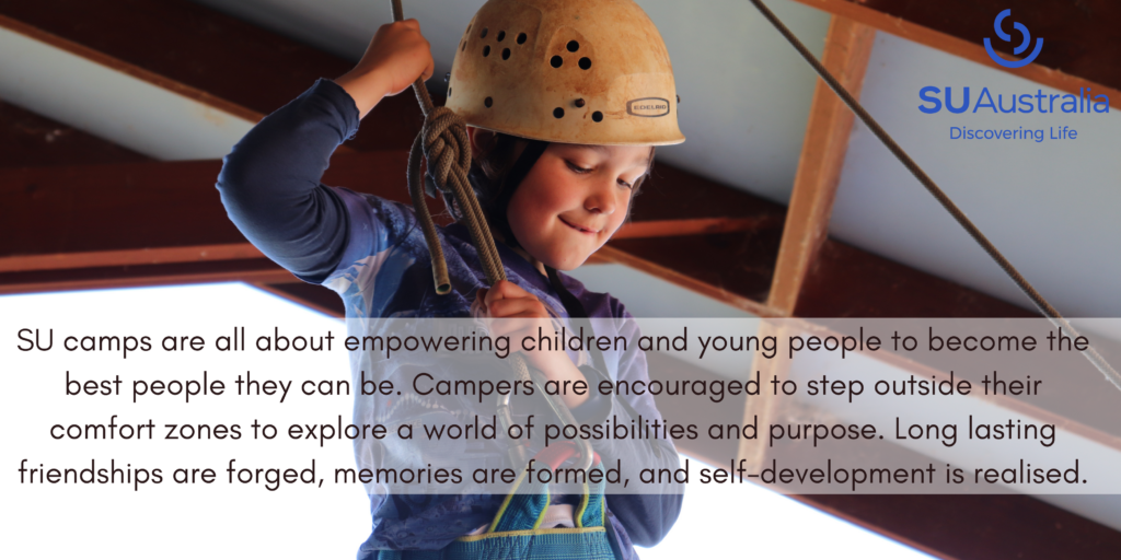 SU camps are all about empowering children and young people to become the best people they can be. Campers are encouraged to step outside their comfort zones to explore a world of possibilities and purpose. Long lasting friendships are forged, memories are formed, and self-development is realised.